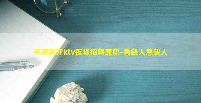 平凉新开ktv夜场招聘兼职-急缺人急缺人