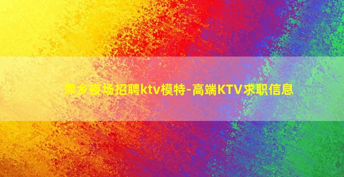 萍乡夜场招聘ktv模特-高端KTV求职信息